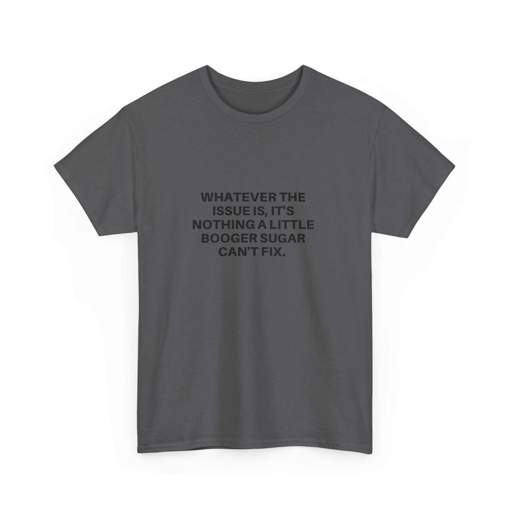 Booger Sugar charcoal gray cotton t-shirt with minimalist serif text saying "WHATEVER THE ISSUE IS, IT'S NOTHING A LITTLE BOOGER SUGAR CAN'T FIX."